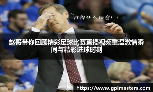 赵哥带你回顾精彩足球比赛直播视频重温激情瞬间与精彩进球时刻