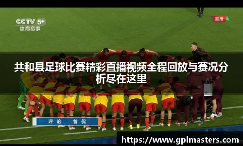 共和县足球比赛精彩直播视频全程回放与赛况分析尽在这里