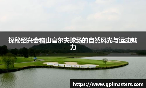 探秘绍兴会稽山高尔夫球场的自然风光与运动魅力
