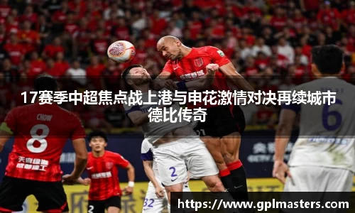 17赛季中超焦点战上港与申花激情对决再续城市德比传奇