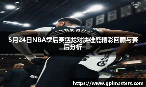 5月24日NBA季后赛猛龙对决雄鹿精彩回顾与赛后分析