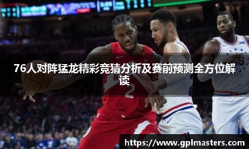 76人对阵猛龙精彩竞猜分析及赛前预测全方位解读