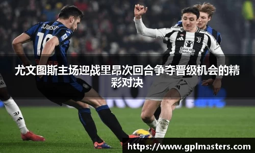 尤文图斯主场迎战里昂次回合争夺晋级机会的精彩对决