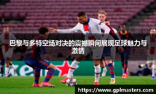 巴黎与多特空场对决的震撼瞬间展现足球魅力与激情