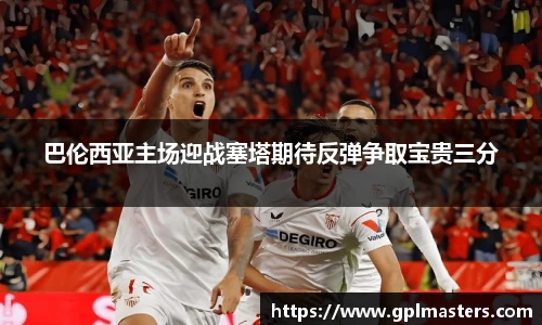 巴伦西亚主场迎战塞塔期待反弹争取宝贵三分