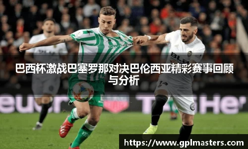 巴西杯激战巴塞罗那对决巴伦西亚精彩赛事回顾与分析